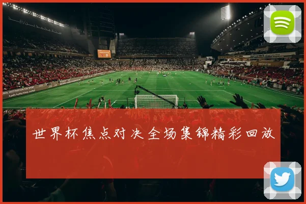 世界杯焦点对决全场集锦精彩回放