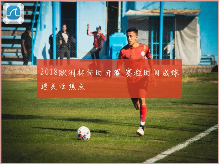 2018欧洲杯何时开赛 赛程时间成球迷关注焦点