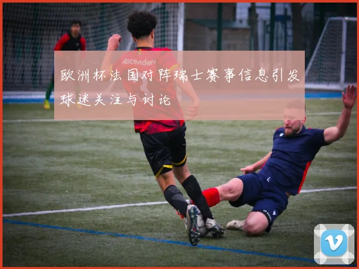 欧洲杯法国对阵瑞士赛事信息引发球迷关注与讨论
