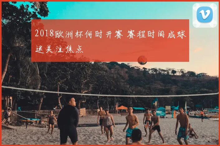 2018欧洲杯何时开赛 赛程时间成球迷关注焦点