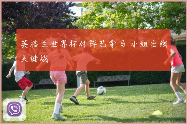 英格兰世界杯对阵巴拿马 小组出线关键战