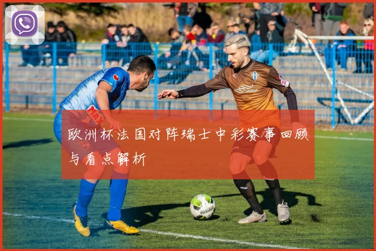 欧洲杯法国对阵瑞士中彩赛事回顾与看点解析