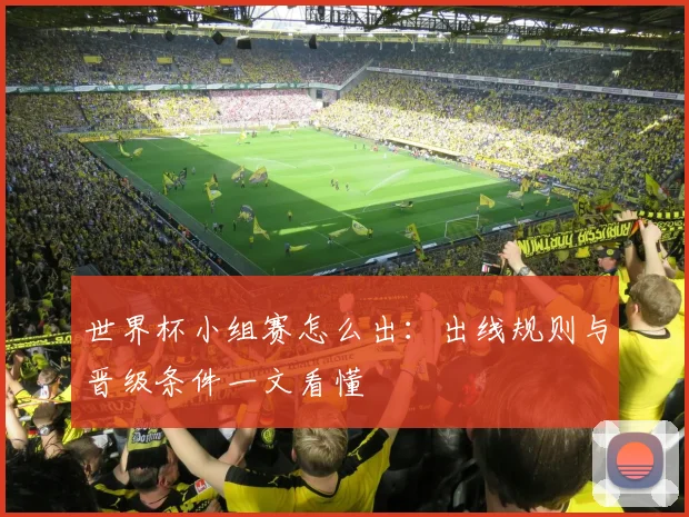 世界杯小组赛怎么出：出线规则与晋级条件一文看懂