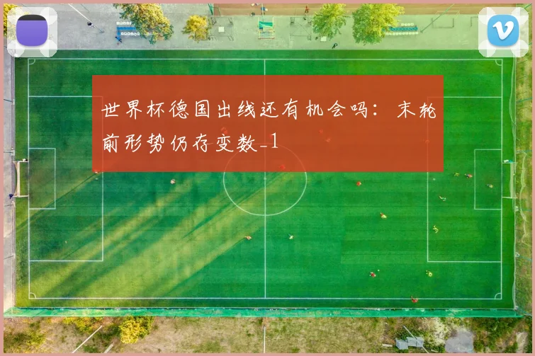 世界杯德国出线还有机会吗:末轮前形势仍存变数_1