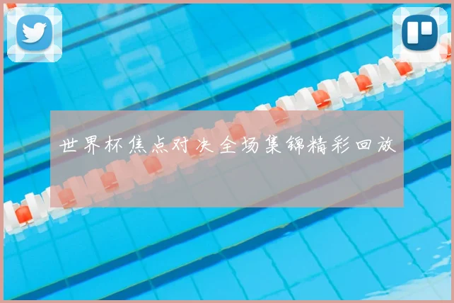 世界杯焦点对决全场集锦精彩回放