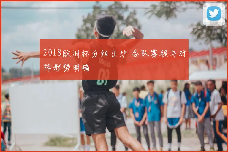 2018欧洲杯分组出炉 各队赛程与对阵形势明确