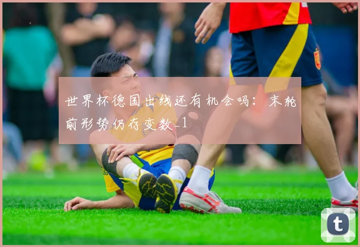 世界杯德国出线还有机会吗：末轮前形势仍存变数_1