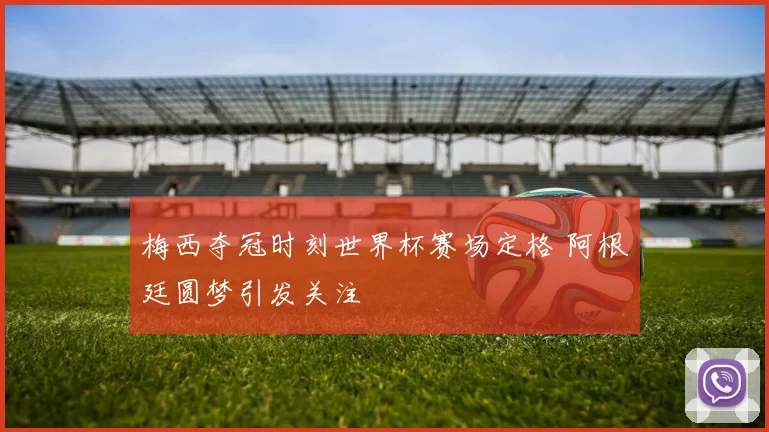 梅西夺冠时刻世界杯赛场定格 阿根廷圆梦引发关注