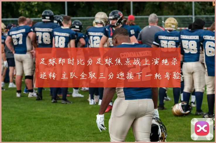 足球即时比分足球焦点战上演绝杀逆转 主队全取三分迎接下一轮考验