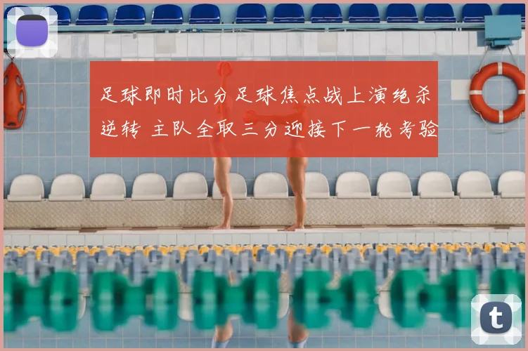 足球即时比分足球焦点战上演绝杀逆转 主队全取三分迎接下一轮考验
