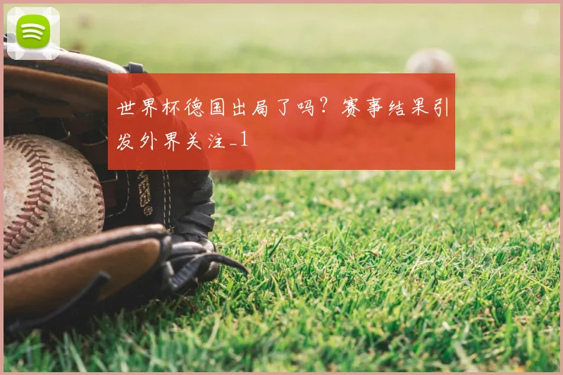 世界杯德国出局了吗？赛事结果引发外界关注_1