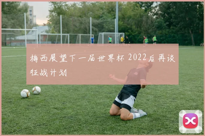 梅西展望下一届世界杯 2022后再谈征战计划
