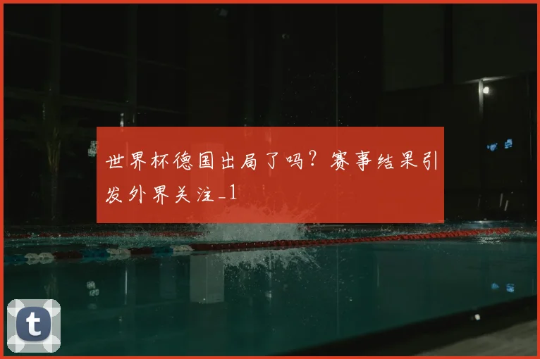 世界杯德国出局了吗？赛事结果引发外界关注_1