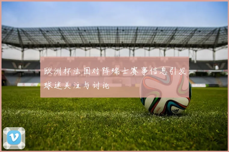欧洲杯法国对阵瑞士赛事信息引发球迷关注与讨论
