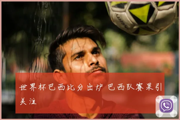世界杯巴西比分出炉 巴西队赛果引关注