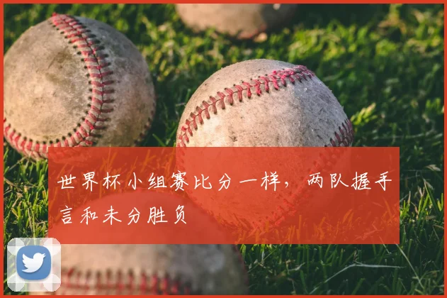 世界杯小组赛比分一样，两队握手言和未分胜负