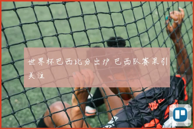 世界杯巴西比分出炉 巴西队赛果引关注