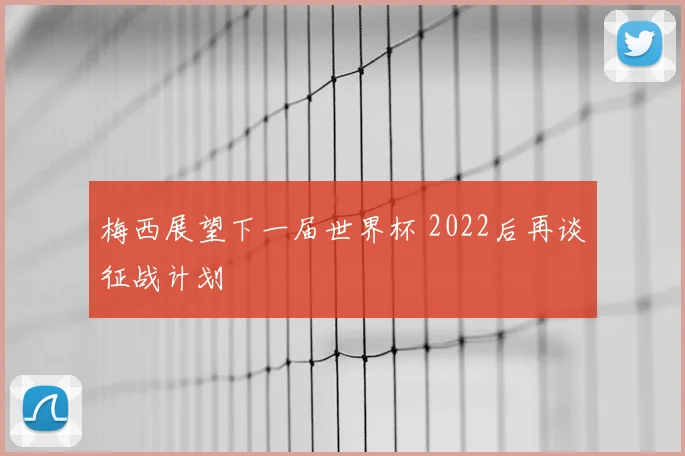 梅西展望下一届世界杯 2022后再谈征战计划